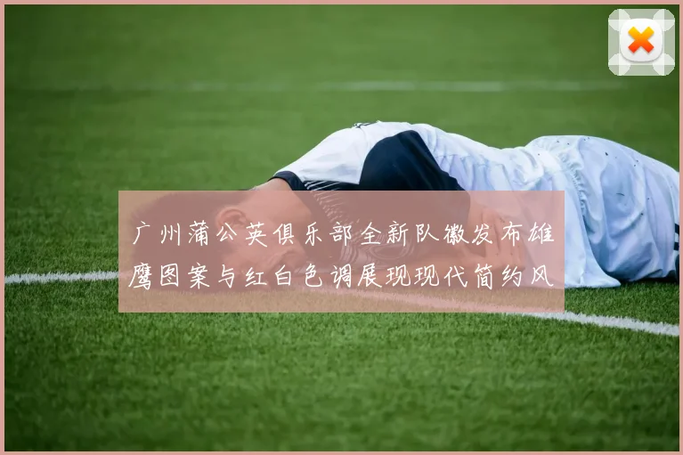 广州蒲公英俱乐部全新队徽发布雄鹰图案与红白色调展现现代简约风格