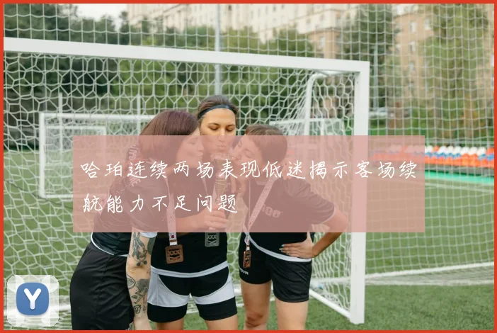 哈珀连续两场表现低迷揭示客场续航能力不足问题
