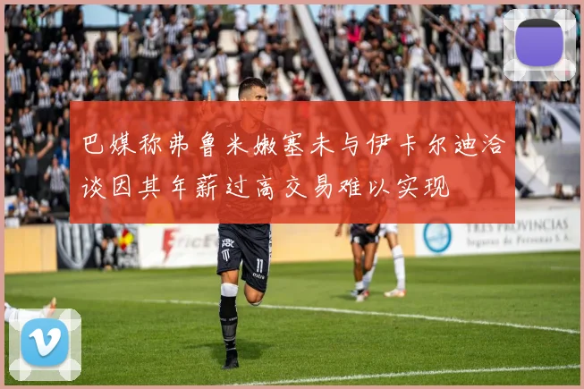 巴媒称弗鲁米嫩塞未与伊卡尔迪洽谈因其年薪过高交易难以实现