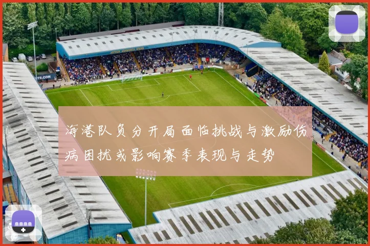 海港队负分开局面临挑战与激励伤病困扰或影响赛季表现与走势