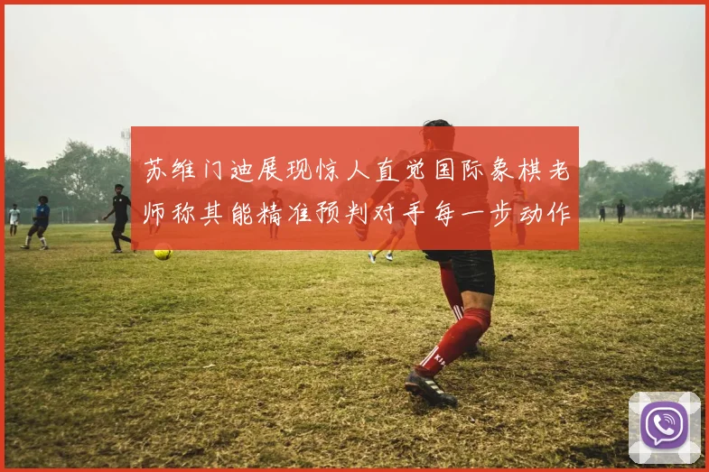 苏维门迪展现惊人直觉国际象棋老师称其能精准预判对手每一步动作