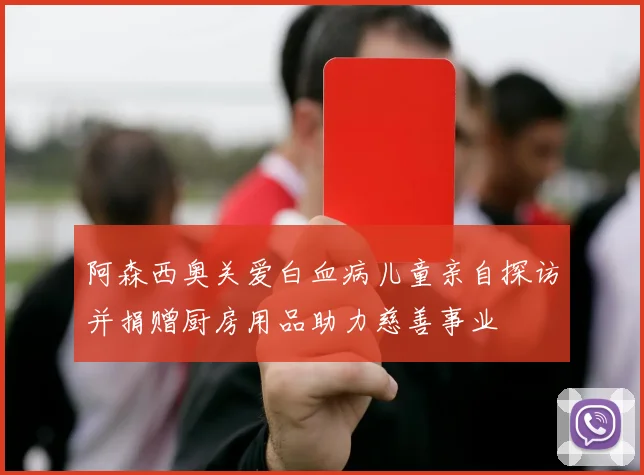 阿森西奥关爱白血病儿童亲自探访并捐赠厨房用品助力慈善事业