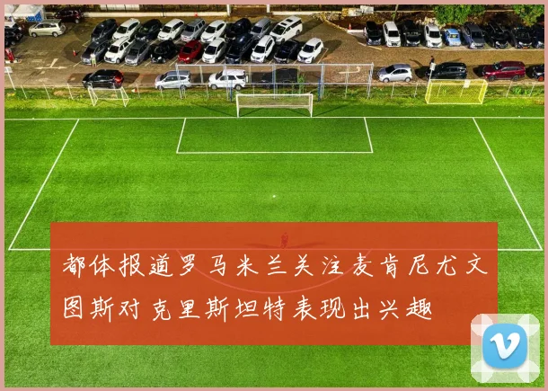 都体报道罗马米兰关注麦肯尼尤文图斯对克里斯坦特表现出兴趣