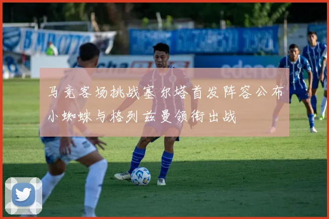 马竞客场挑战塞尔塔首发阵容公布小蜘蛛与格列兹曼领衔出战