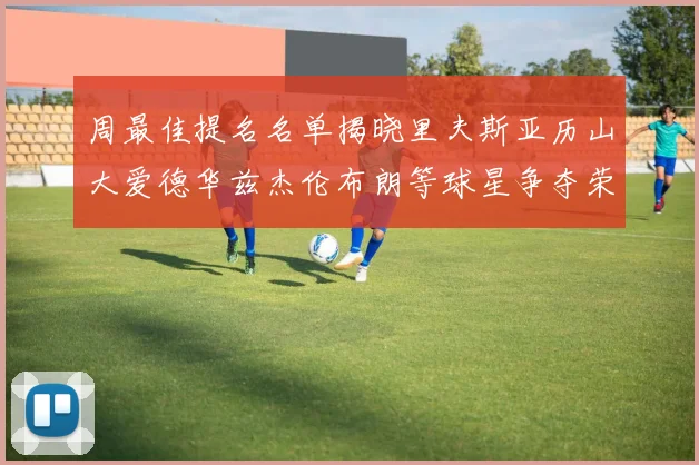 周最佳提名名单揭晓里夫斯亚历山大爱德华兹杰伦布朗等球星争夺荣誉