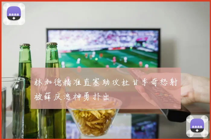 林加德精准直塞助攻杜甘季奇怒射被薛庆浩神勇扑出