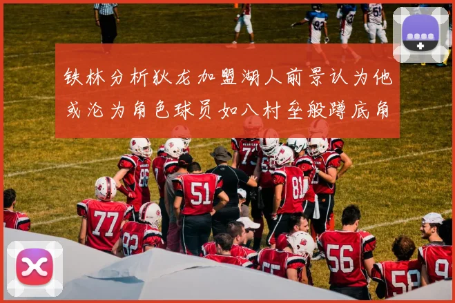 铁林分析狄龙加盟湖人前景认为他或沦为角色球员如八村垒般蹲底角