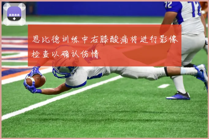 恩比德训练中右膝酸痛将进行影像检查以确认伤情