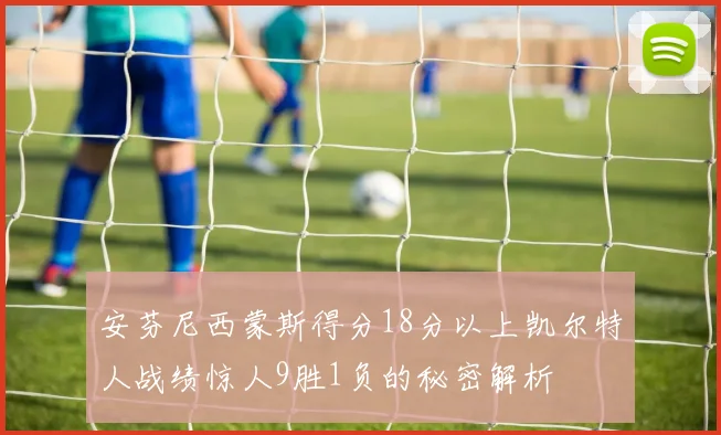 安芬尼西蒙斯得分18分以上凯尔特人战绩惊人9胜1负的秘密解析