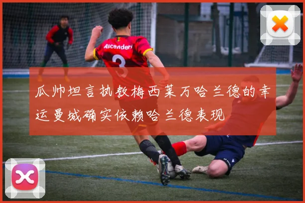 瓜帅坦言执教梅西莱万哈兰德的幸运曼城确实依赖哈兰德表现