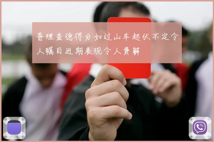 普理查德得分如过山车起伏不定令人瞩目近期表现令人费解