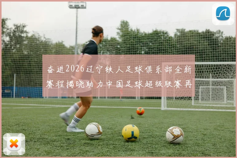 奋进2026辽宁铁人足球俱乐部全新赛程揭晓助力中国足球超级联赛再创辉煌