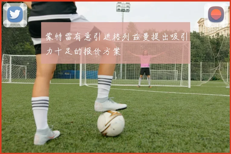 蒙特雷有意引进格列兹曼提出吸引力十足的报价方案