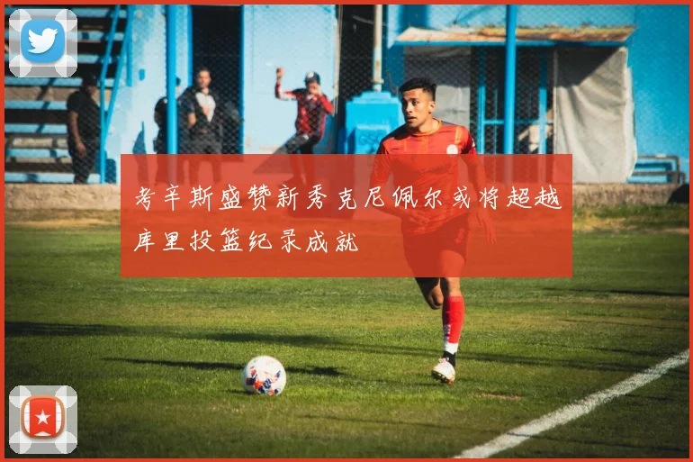 考辛斯盛赞新秀克尼佩尔或将超越库里投篮纪录成就