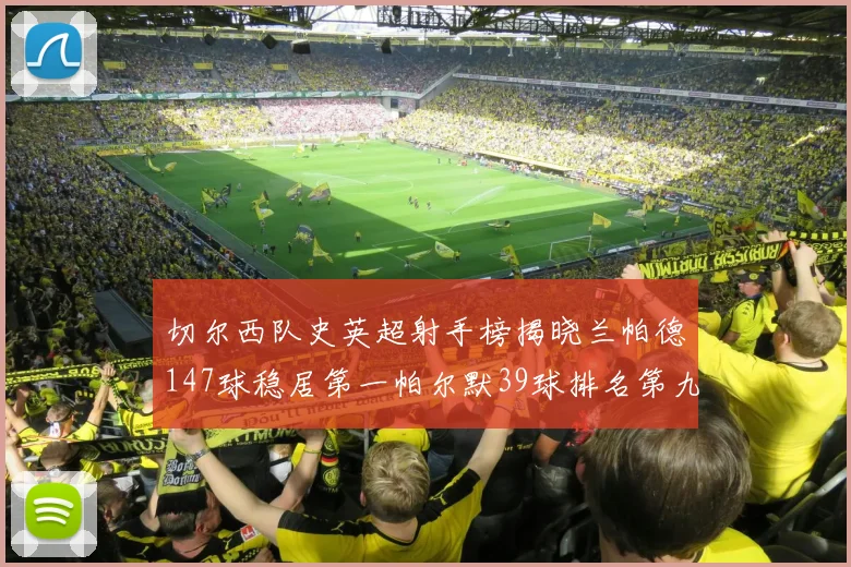 切尔西队史英超射手榜揭晓兰帕德147球稳居第一帕尔默39球排名第九