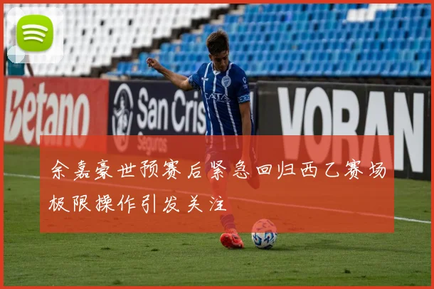 余嘉豪世预赛后紧急回归西乙赛场极限操作引发关注