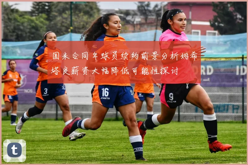 国米合同年球员续约前景分析姆希塔良薪资大幅降低可能性探讨