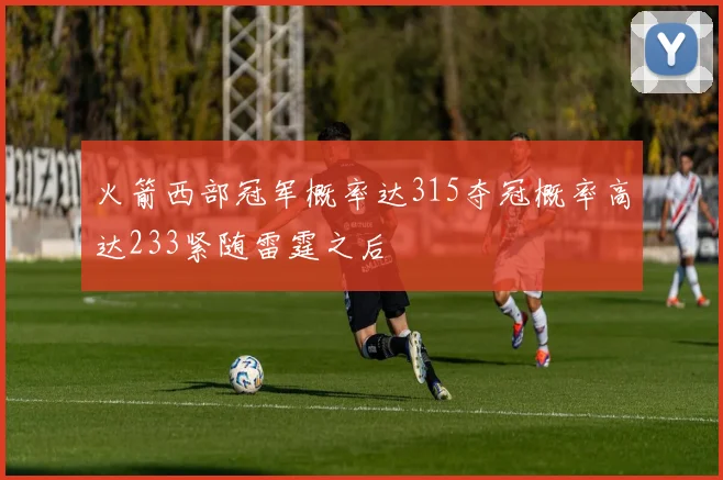 火箭西部冠军概率达315夺冠概率高达233紧随雷霆之后