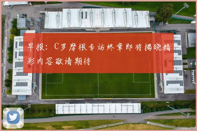 早报：C罗摩根专访终章即将揭晓精彩内容敬请期待