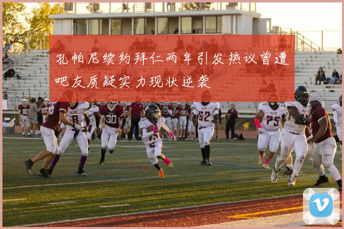 孔帕尼续约拜仁两年引发热议曾遭吧友质疑实力现状逆袭