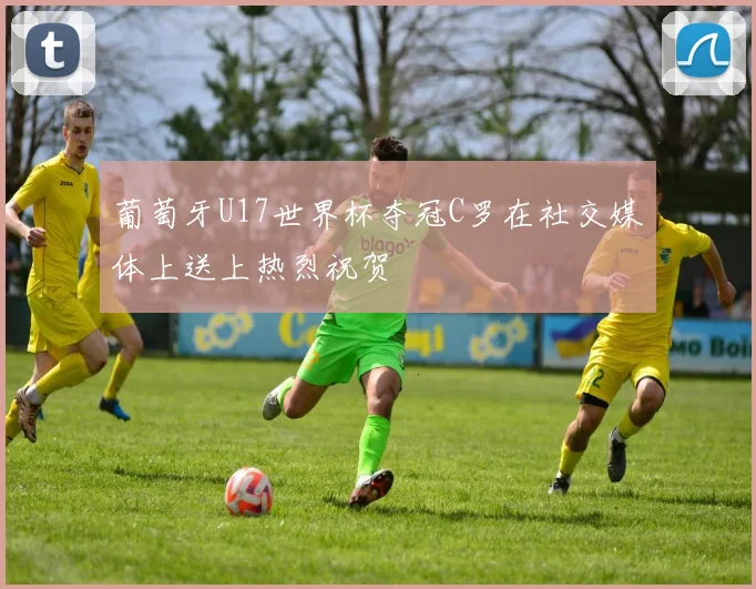 葡萄牙U17世界杯夺冠C罗在社交媒体上送上热烈祝贺