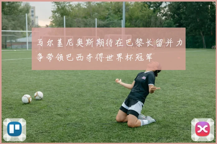 马尔基尼奥斯期待在巴黎长留并力争带领巴西夺得世界杯冠军