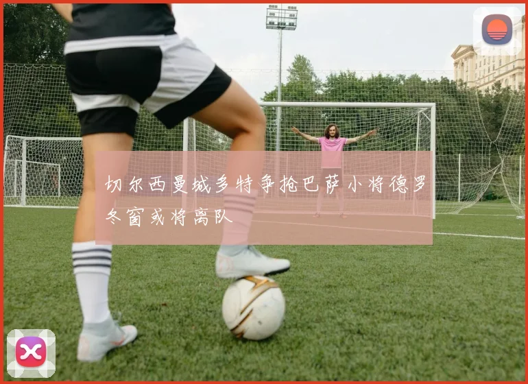 切尔西曼城多特争抢巴萨小将德罗冬窗或将离队