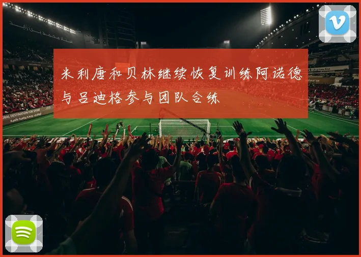 米利唐和贝林继续恢复训练阿诺德与吕迪格参与团队合练