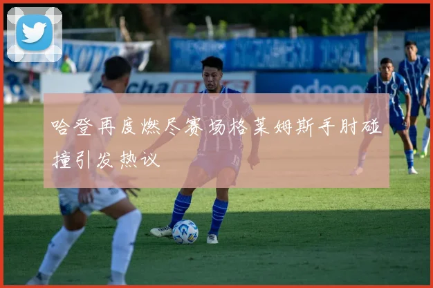 哈登再度燃尽赛场格莱姆斯手肘碰撞引发热议