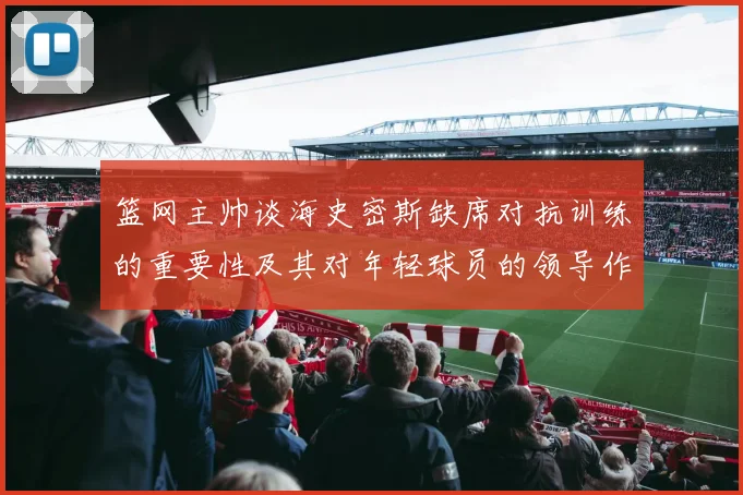 篮网主帅谈海史密斯缺席对抗训练的重要性及其对年轻球员的领导作用